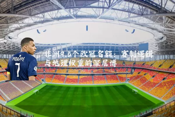 非洲9.5个欧冠名额:赛制逻辑与地理权重的深层博弈