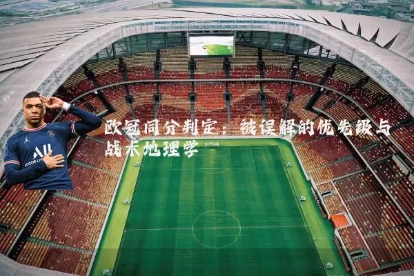 欧冠同分判定:被误解的优先级与战术地理学