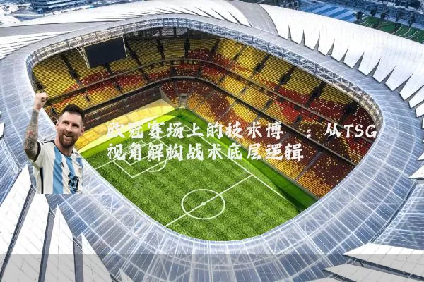欧冠赛场上的技术博弈：从TSG视角解构战术底层逻辑