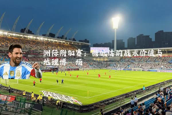 洲际附加赛:被低估的战术价值与地理博弈场