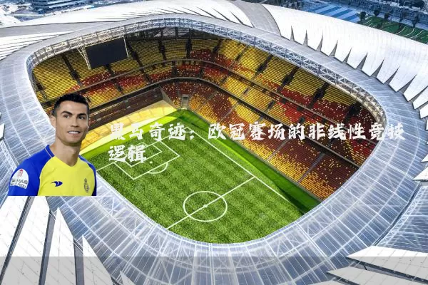 黑马奇迹:欧冠赛场的非线性竞技逻辑