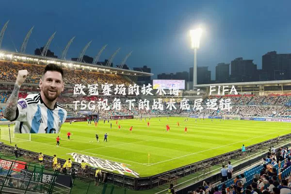 欧冠赛场的技术博弈：FIFA TSG视角下的战术底层逻辑
