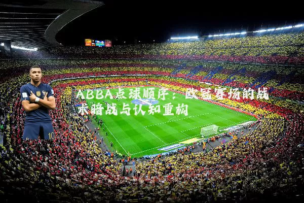 ABBA点球顺序:欧冠赛场的战术暗战与认知重构