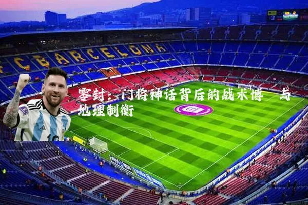 零封:门将神话背后的战术博弈与地理制衡