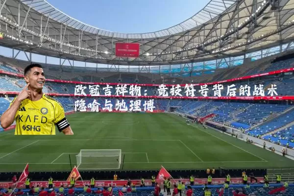 欧冠吉祥物:竞技符号背后的战术隐喻与地理博弈
