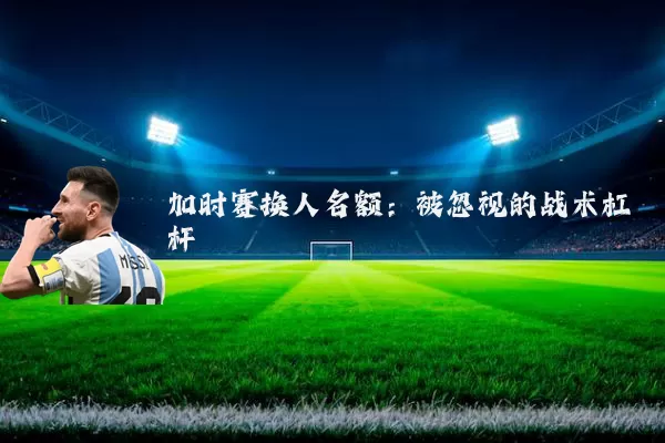 加时赛换人名额:被忽视的战术杠杆