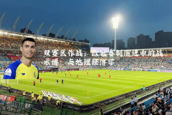 双赛区作战:欧冠赛制演进中的战术博弈与地理经济学