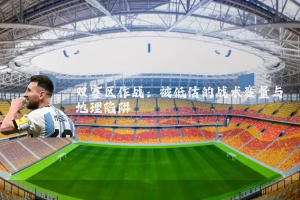 双赛区作战:被低估的战术变量与地理陷阱