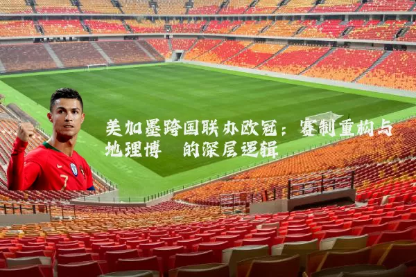 美加墨跨国联办欧冠:赛制重构与地理博弈的深层逻辑