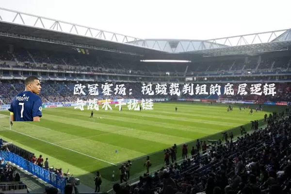 欧冠赛场:视频裁判组的底层逻辑与战术干扰链