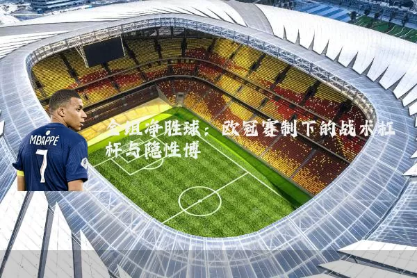 全组净胜球:欧冠赛制下的战术杠杆与隐性博弈