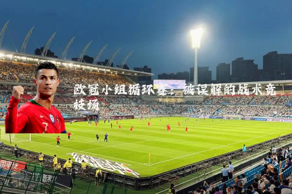 欧冠小组循环赛:被误解的战术竞技场