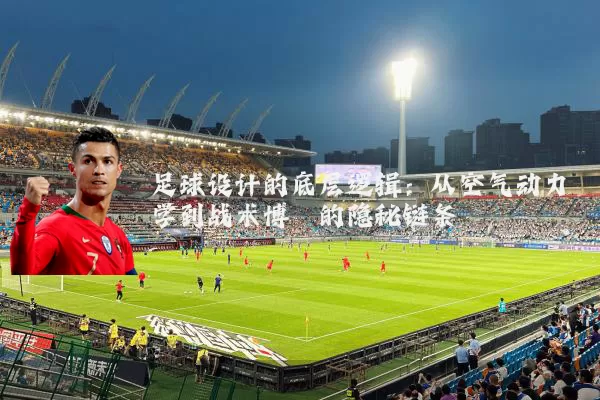 足球设计的底层逻辑:从空气动力学到战术博弈的隐秘链条