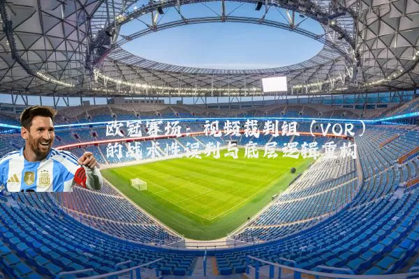 欧冠赛场：视频裁判组（VOR）的战术性误判与底层逻辑重构