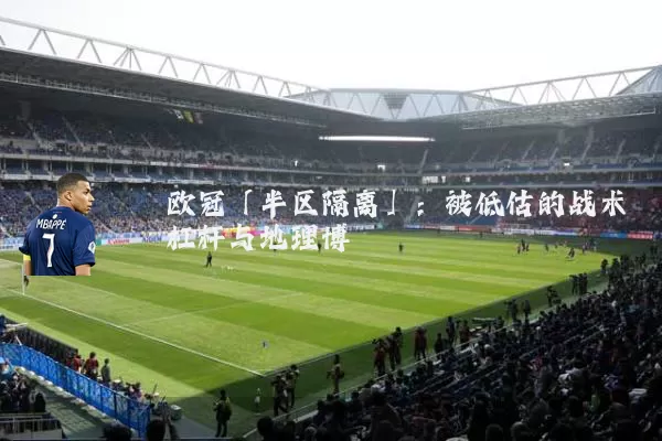 欧冠「半区隔离」:被低估的战术杠杆与地理博弈