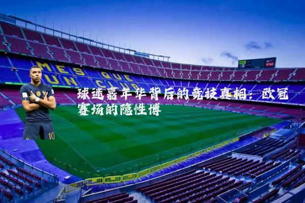 球迷嘉年华背后的竞技真相:欧冠赛场的隐性博弈