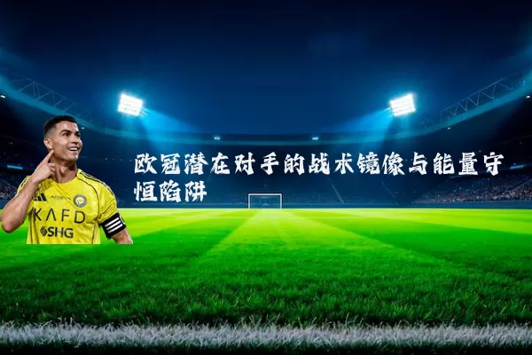 欧冠潜在对手的战术镜像与能量守恒陷阱