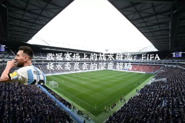 欧冠赛场上的战术暗流:FIFA技术委员会的深度解码