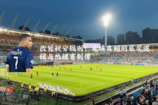 欧冠积分规则:竞技真相的底层逻辑与地理赛制博弈