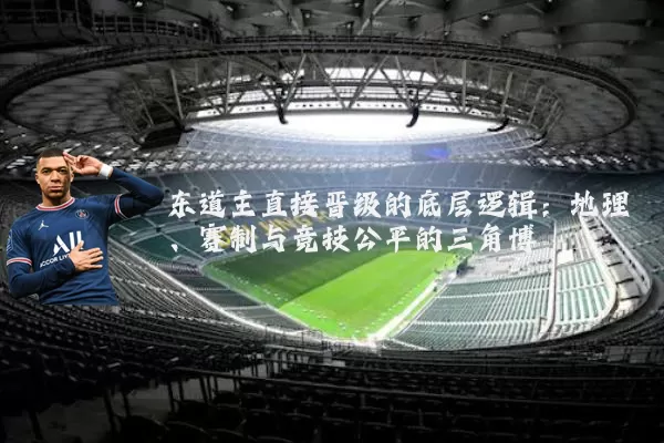 东道主直接晋级的底层逻辑:地理、赛制与竞技公平的三角博弈