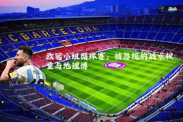 欧冠小组循环赛:被忽视的战术权重与地理博弈