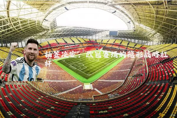 抽签决定:欧冠赛场的隐形战略杠杆