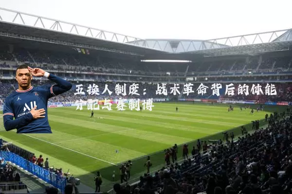 五换人制度:战术革命背后的体能分配与赛制博弈