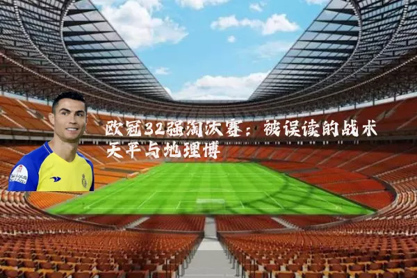 欧冠32强淘汰赛:被误读的战术天平与地理博弈