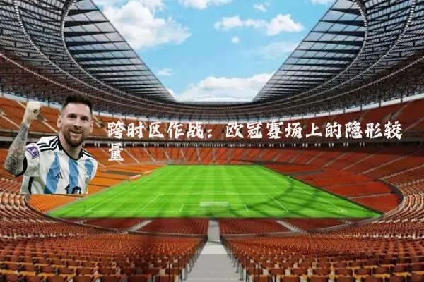 跨时区作战：欧冠赛场上的隐形较量