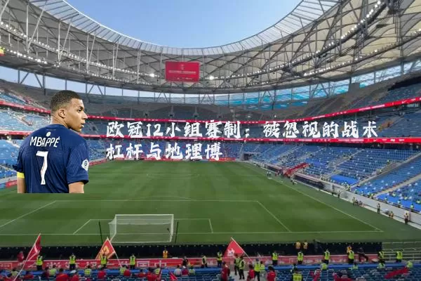 欧冠12小组赛制:被忽视的战术杠杆与地理博弈