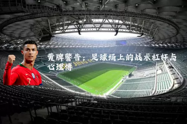 黄牌警告:足球场上的战术杠杆与心理博弈