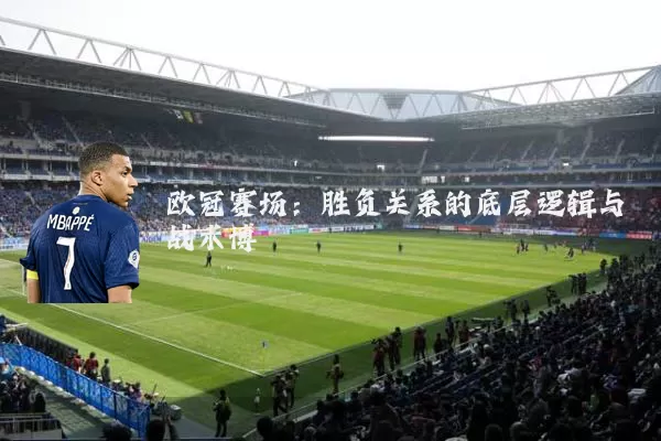 欧冠赛场：胜负关系的底层逻辑与战术博弈