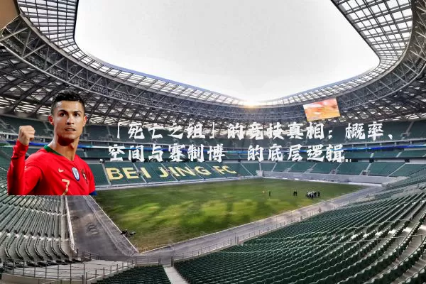 「死亡之组」的竞技真相：概率、空间与赛制博弈的底层逻辑