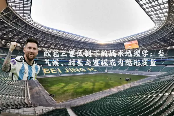 欧冠三赛区制下的战术地理学:当气候、时差与赛程成为隐形变量