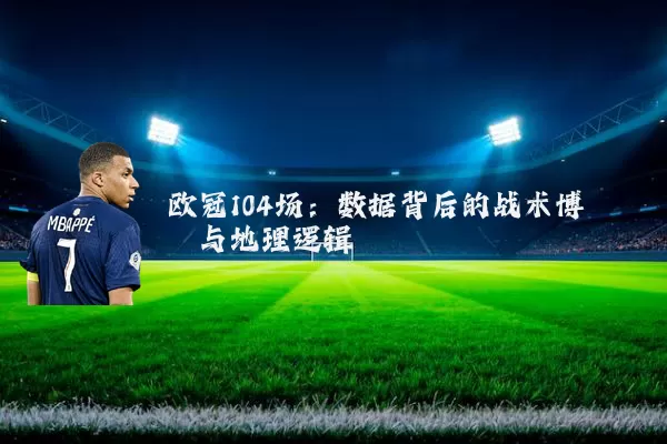 欧冠104场:数据背后的战术博弈与地理逻辑